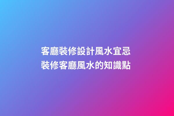 客廳裝修設計風水宜忌 裝修客廳風水的知識點